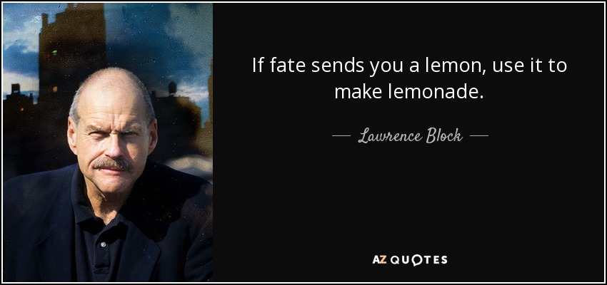 If fate sends you a lemon, use it to make lemonade. - Lawrence Block