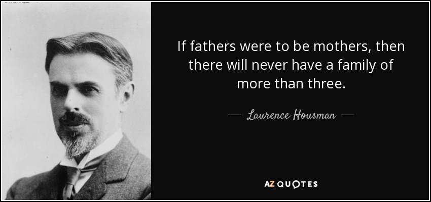 If fathers were to be mothers, then there will never have a family of more than three. - Laurence Housman