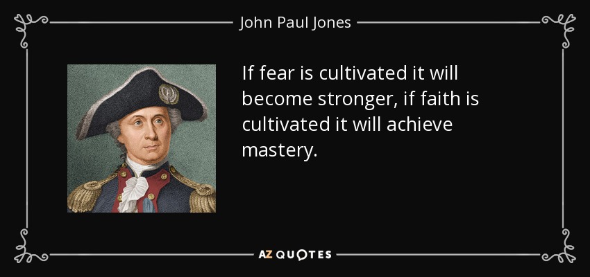 If fear is cultivated it will become stronger, if faith is cultivated it will achieve mastery. - John Paul Jones