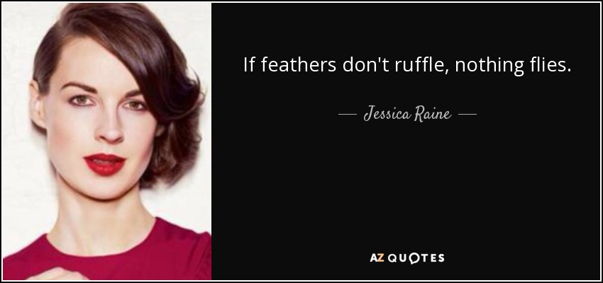 If feathers don't ruffle, nothing flies. - Jessica Raine