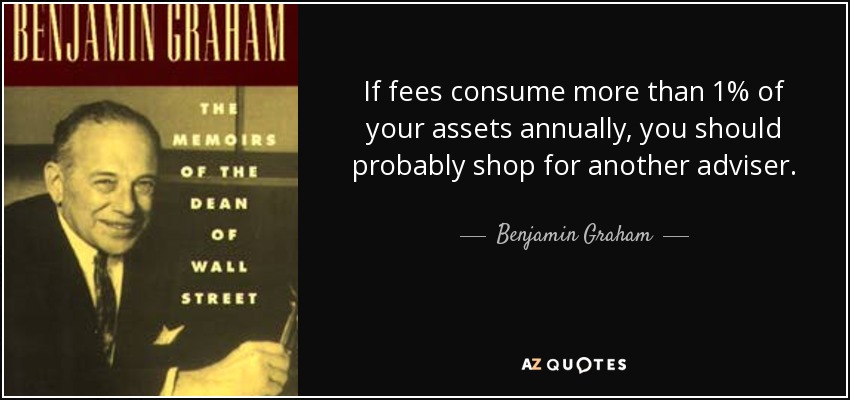 If fees consume more than 1% of your assets annually, you should probably shop for another adviser. - Benjamin Graham