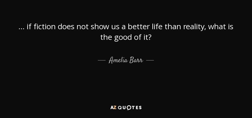 ... if fiction does not show us a better life than reality, what is the good of it? - Amelia Barr