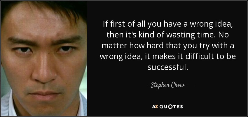 If first of all you have a wrong idea, then it's kind of wasting time. No matter how hard that you try with a wrong idea, it makes it difficult to be successful. - Stephen Chow