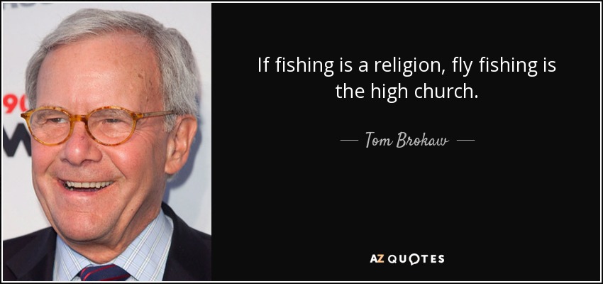 If fishing is a religion, fly fishing is the high church. - Tom Brokaw