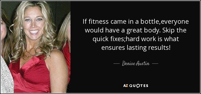 If fitness came in a bottle,everyone would have a great body. Skip the quick fixes;hard work is what ensures lasting results! - Denise Austin