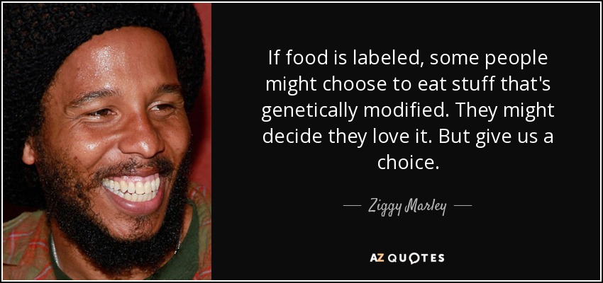 If food is labeled, some people might choose to eat stuff that's genetically modified. They might decide they love it. But give us a choice. - Ziggy Marley