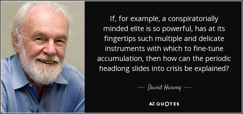 If, for example, a conspiratorially minded elite is so powerful, has at its fingertips such multiple and delicate instruments with which to fine-tune accumulation, then how can the periodic headlong slides into crisis be explained? - David Harvey