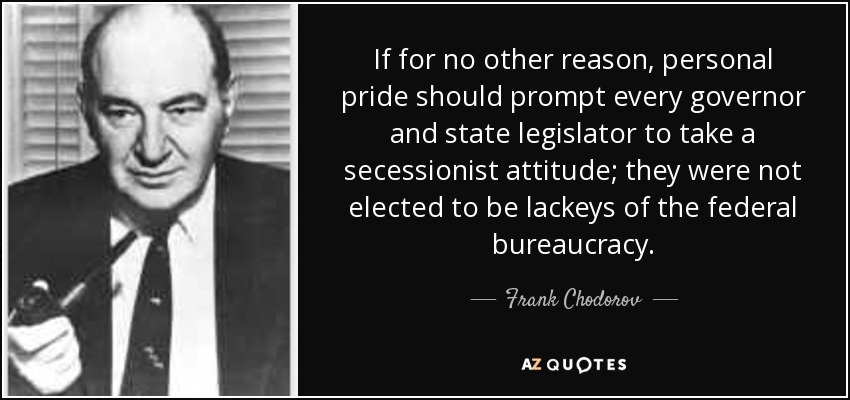 If for no other reason, personal pride should prompt every governor and state legislator to take a secessionist attitude; they were not elected to be lackeys of the federal bureaucracy. - Frank Chodorov