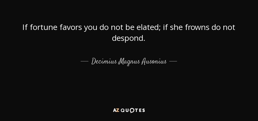 If fortune favors you do not be elated; if she frowns do not despond. - Decimius Magnus Ausonius