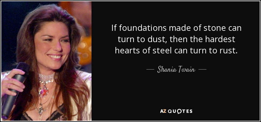If foundations made of stone can turn to dust, then the hardest hearts of steel can turn to rust. - Shania Twain