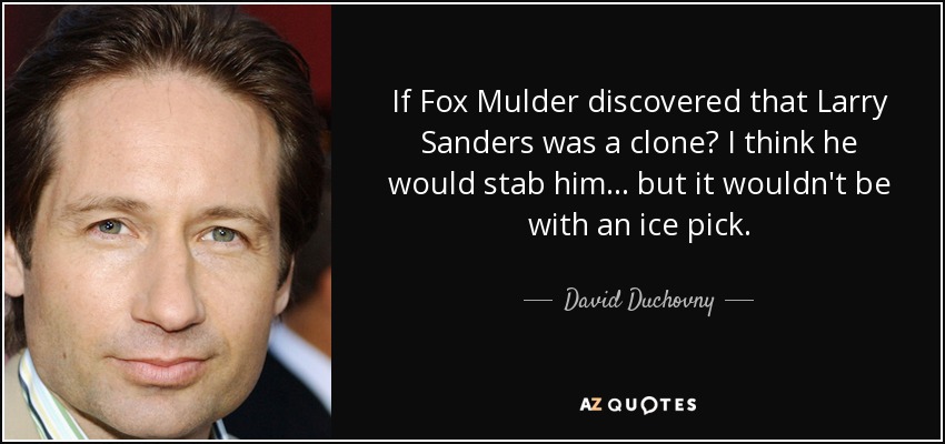 If Fox Mulder discovered that Larry Sanders was a clone? I think he would stab him . . . but it wouldn't be with an ice pick. - David Duchovny
