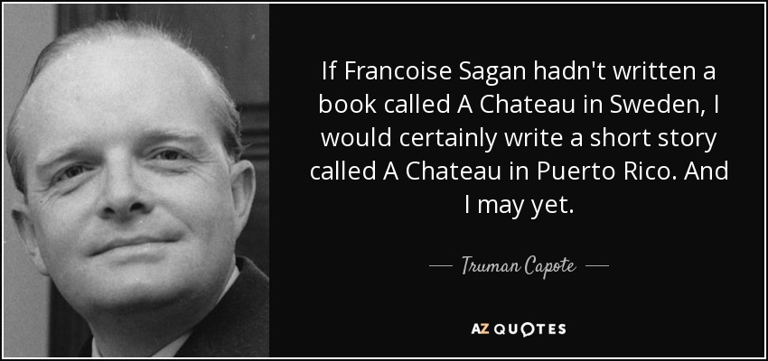 If Francoise Sagan hadn't written a book called A Chateau in Sweden, I would certainly write a short story called A Chateau in Puerto Rico. And I may yet. - Truman Capote