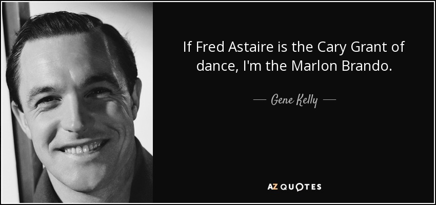 If Fred Astaire is the Cary Grant of dance, I'm the Marlon Brando. - Gene Kelly