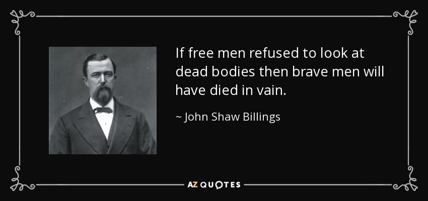 If free men refused to look at dead bodies then brave men will have died in vain. - John Shaw Billings