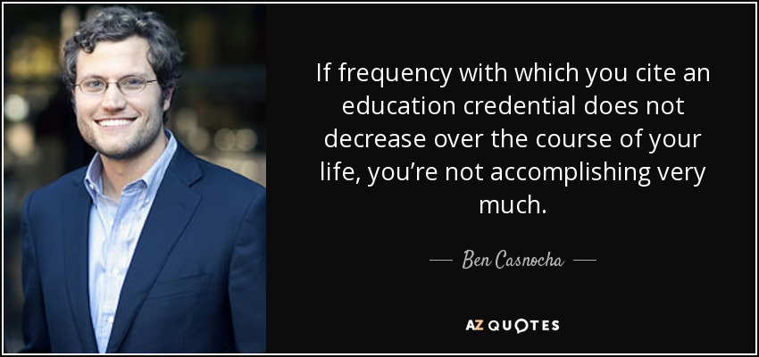 If frequency with which you cite an education credential does not decrease over the course of your life, you’re not accomplishing very much. - Ben Casnocha