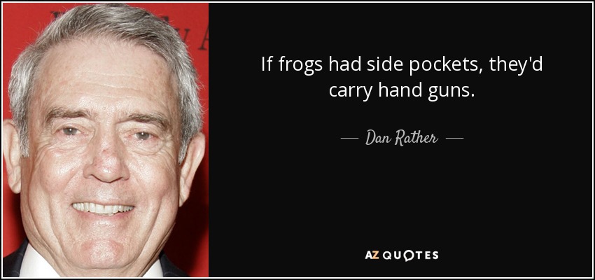 If frogs had side pockets, they'd carry hand guns. - Dan Rather