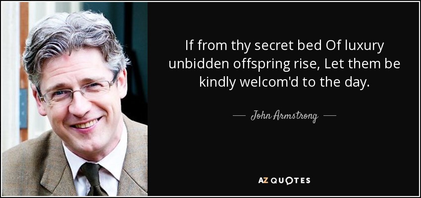 If from thy secret bed Of luxury unbidden offspring rise, Let them be kindly welcom'd to the day. - John Armstrong