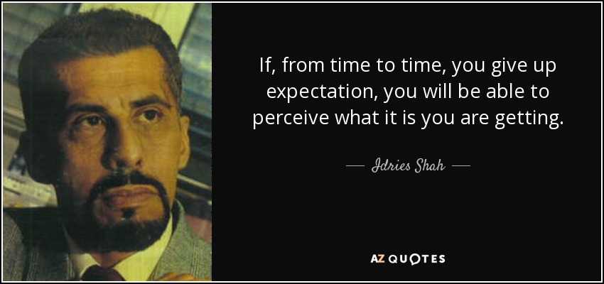 If, from time to time, you give up expectation, you will be able to perceive what it is you are getting. - Idries Shah