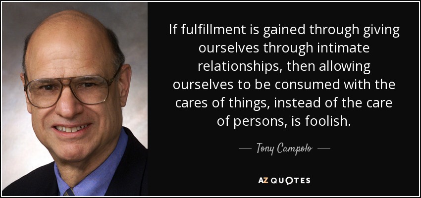 If fulfillment is gained through giving ourselves through intimate relationships, then allowing ourselves to be consumed with the cares of things, instead of the care of persons, is foolish. - Tony Campolo