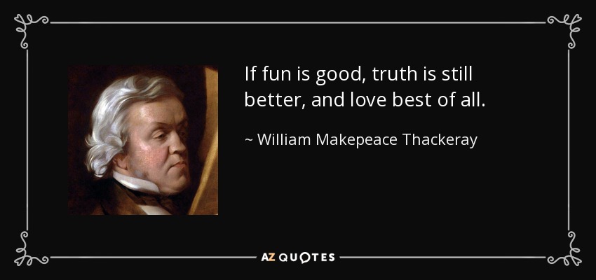 If fun is good, truth is still better, and love best of all. - William Makepeace Thackeray