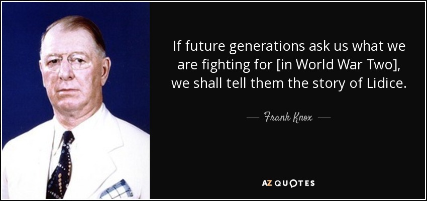 If future generations ask us what we are fighting for [in World War Two], we shall tell them the story of Lidice. - Frank Knox