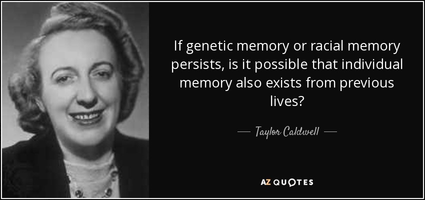 If genetic memory or racial memory persists, is it possible that individual memory also exists from previous lives? - Taylor Caldwell