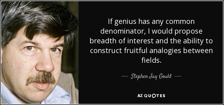 If genius has any common denominator, I would propose breadth of interest and the ability to construct fruitful analogies between fields. - Stephen Jay Gould