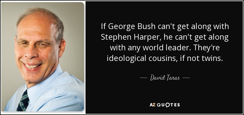 If George Bush can't get along with Stephen Harper, he can't get along with any world leader. They're ideological cousins, if not twins. - David Taras