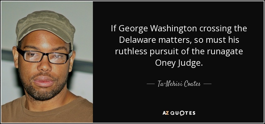 If George Washington crossing the Delaware matters, so must his ruthless pursuit of the runagate Oney Judge. - Ta-Nehisi Coates