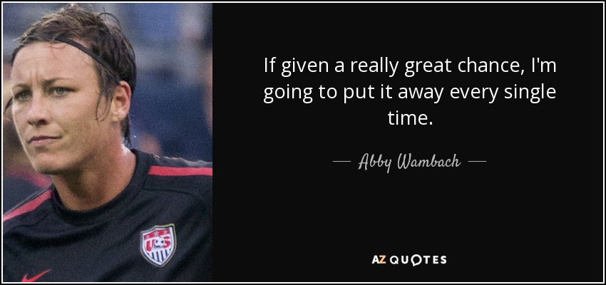 If given a really great chance, I'm going to put it away every single time. - Abby Wambach
