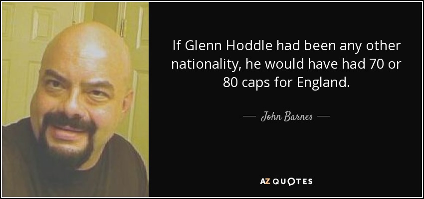 If Glenn Hoddle had been any other nationality, he would have had 70 or 80 caps for England. - John Barnes