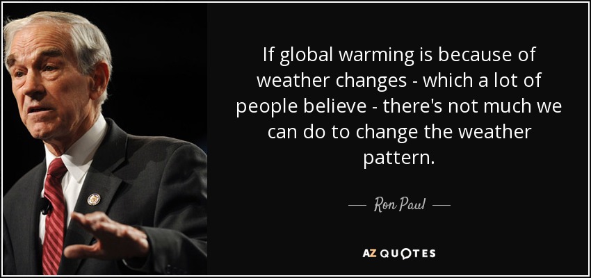 If global warming is because of weather changes - which a lot of people believe - there's not much we can do to change the weather pattern. - Ron Paul