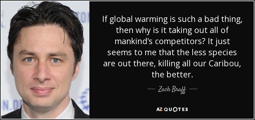 If global warming is such a bad thing, then why is it taking out all of mankind's competitors? It just seems to me that the less species are out there, killing all our Caribou, the better. - Zach Braff