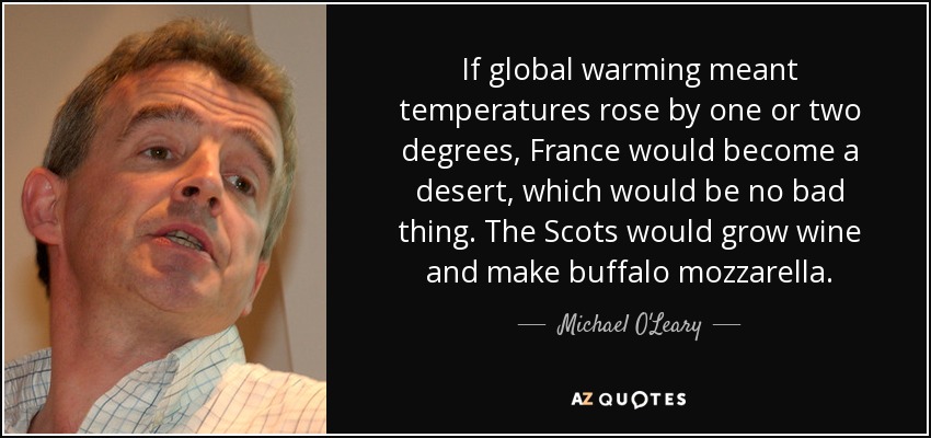 If global warming meant temperatures rose by one or two degrees, France would become a desert, which would be no bad thing. The Scots would grow wine and make buffalo mozzarella. - Michael O'Leary