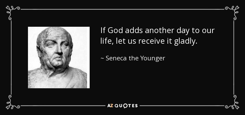If God adds another day to our life, let us receive it gladly. - Seneca the Younger