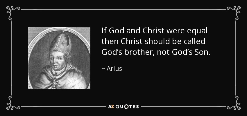 If God and Christ were equal then Christ should be called God’s brother, not God’s Son. - Arius