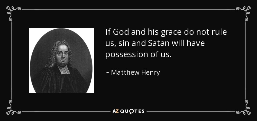 If God and his grace do not rule us, sin and Satan will have possession of us. - Matthew Henry