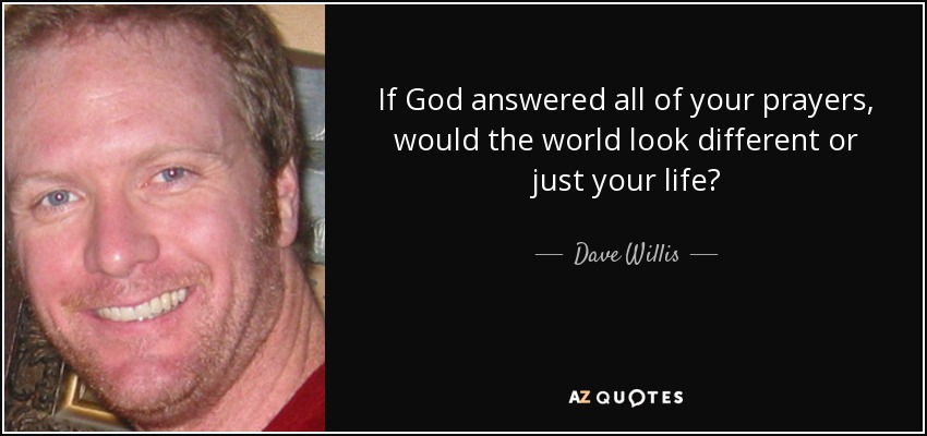 If God answered all of your prayers, would the world look different or just your life? - Dave Willis