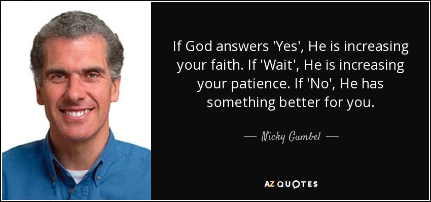 If God answers 'Yes', He is increasing your faith. If 'Wait', He is increasing your patience. If 'No', He has something better for you. - Nicky Gumbel