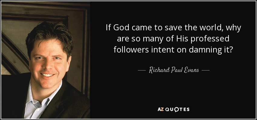 If God came to save the world, why are so many of His professed followers intent on damning it? - Richard Paul Evans
