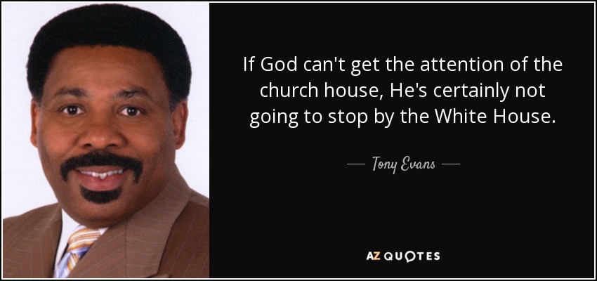 If God can't get the attention of the church house, He's certainly not going to stop by the White House. - Tony Evans