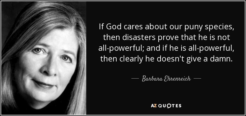 If God cares about our puny species, then disasters prove that he is not all-powerful; and if he is all-powerful, then clearly he doesn't give a damn. - Barbara Ehrenreich