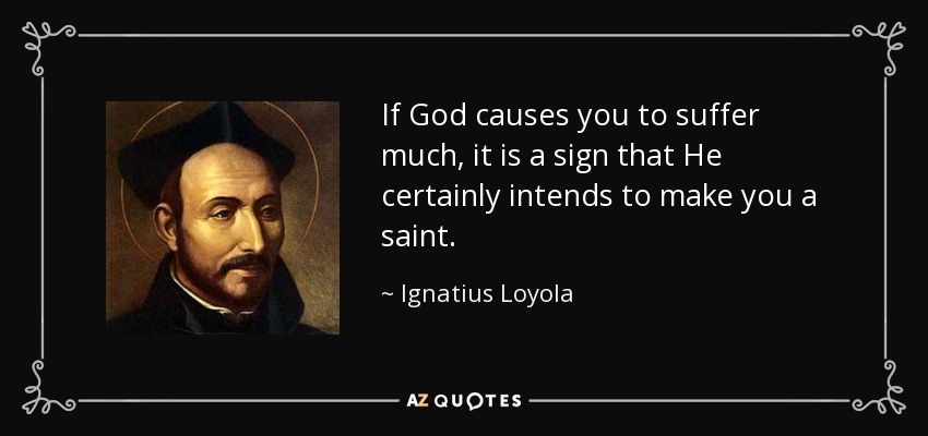 If God causes you to suffer much, it is a sign that He certainly intends to make you a saint. - Ignatius of Loyola