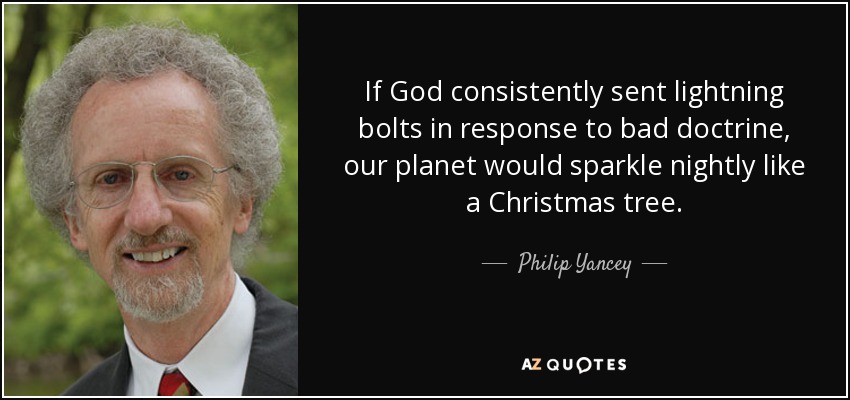 If God consistently sent lightning bolts in response to bad doctrine, our planet would sparkle nightly like a Christmas tree. - Philip Yancey