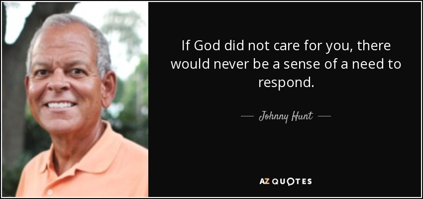 If God did not care for you, there would never be a sense of a need to respond. - Johnny Hunt