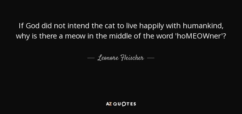 If God did not intend the cat to live happily with humankind, why is there a meow in the middle of the word 'hoMEOWner'? - Leonore Fleischer