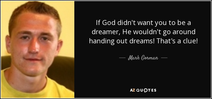 If God didn't want you to be a dreamer, He wouldn't go around handing out dreams! That's a clue! - Mark Gorman