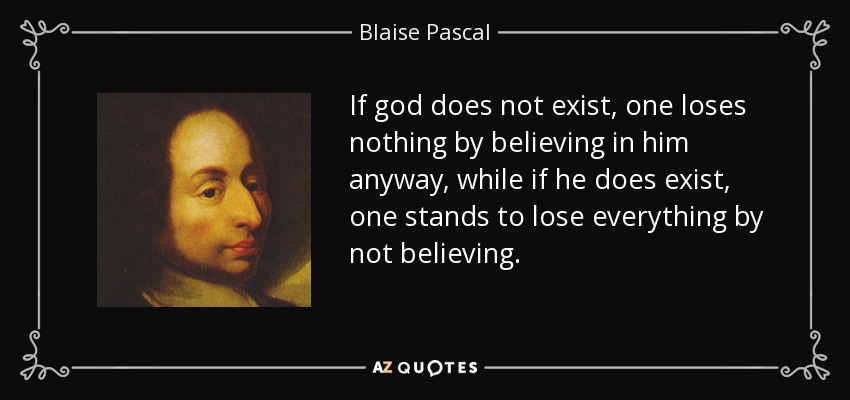 If god does not exist, one loses nothing by believing in him anyway, while if he does exist, one stands to lose everything by not believing. - Blaise Pascal