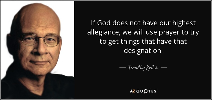 If God does not have our highest allegiance, we will use prayer to try to get things that have that designation. - Timothy Keller