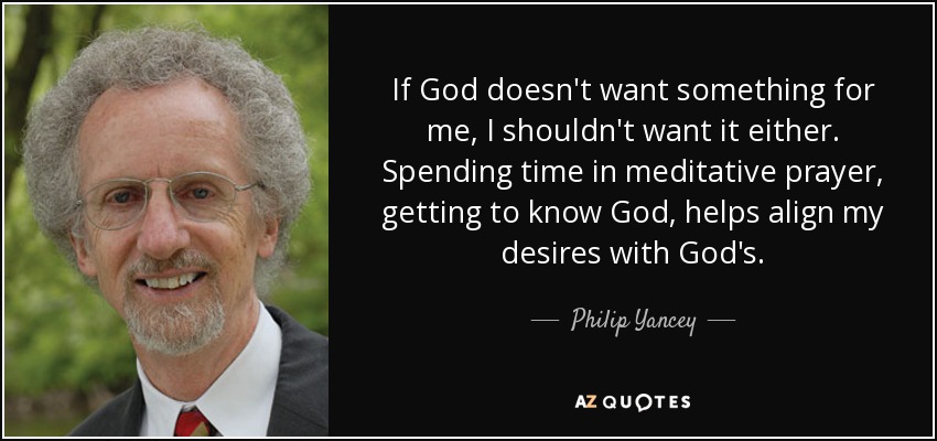 If God doesn't want something for me, I shouldn't want it either. Spending time in meditative prayer, getting to know God, helps align my desires with God's. - Philip Yancey